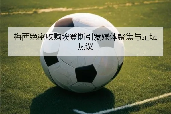 梅西绝密收购埃登斯引发媒体聚焦与足坛热议